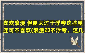 喜欢浪漫 但是太过于浮夸这些星座可不喜欢(浪漫却不浮夸，这几个星座不喜欢成为中心)